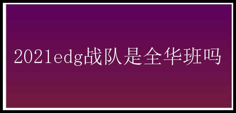 2021edg战队是全华班吗