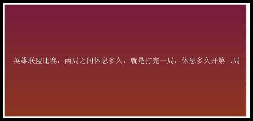 英雄联盟比赛，两局之间休息多久，就是打完一局，休息多久开第二局