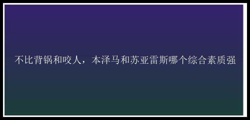 不比背锅和咬人，本泽马和苏亚雷斯哪个综合素质强