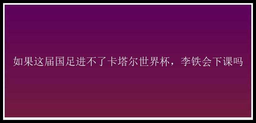 如果这届国足进不了卡塔尔世界杯，李铁会下课吗