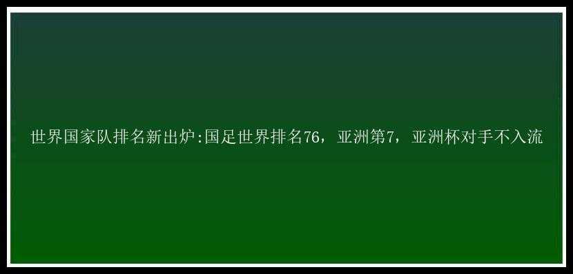 世界国家队排名新出炉:国足世界排名76，亚洲第7，亚洲杯对手不入流