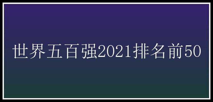 世界五百强2021排名前50