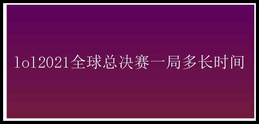 lol2021全球总决赛一局多长时间