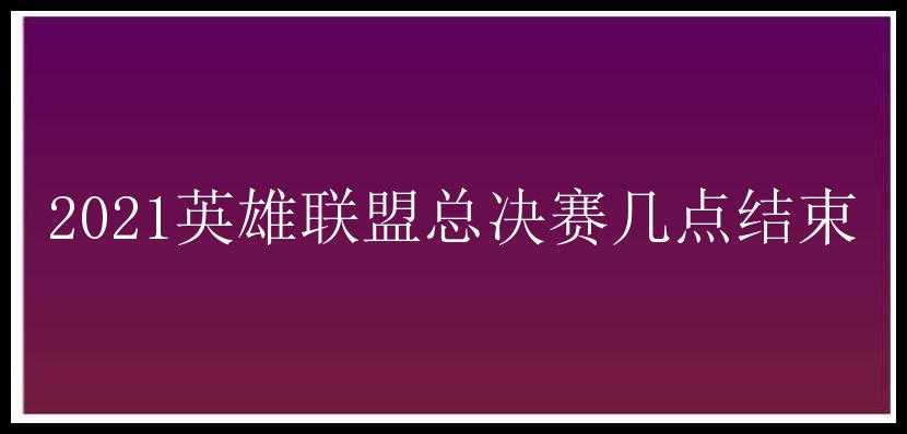 2021英雄联盟总决赛几点结束