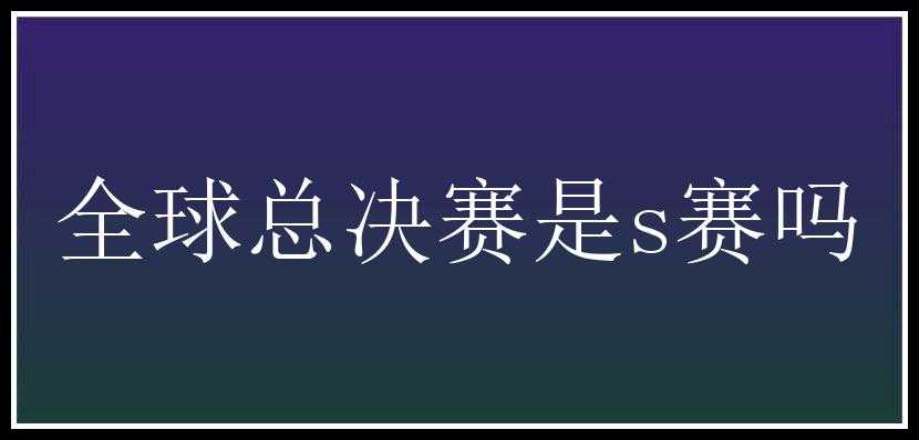 全球总决赛是s赛吗