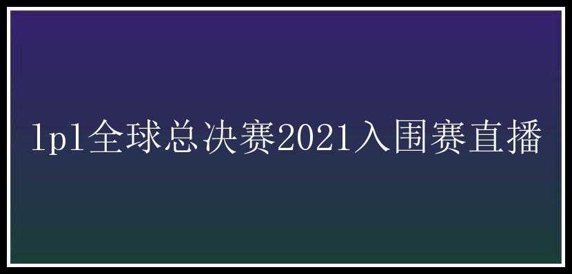 lpl全球总决赛2021入围赛直播