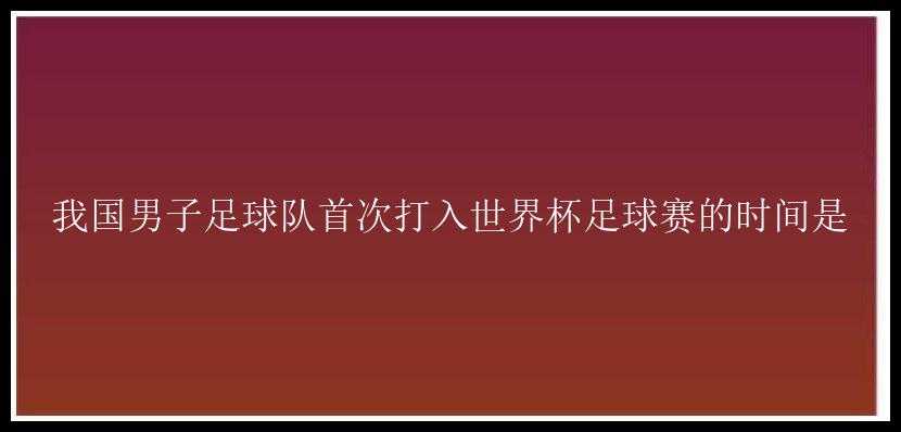 我国男子足球队首次打入世界杯足球赛的时间是