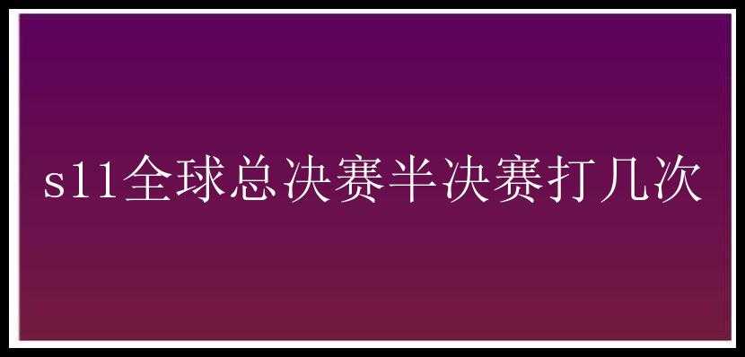 s11全球总决赛半决赛打几次