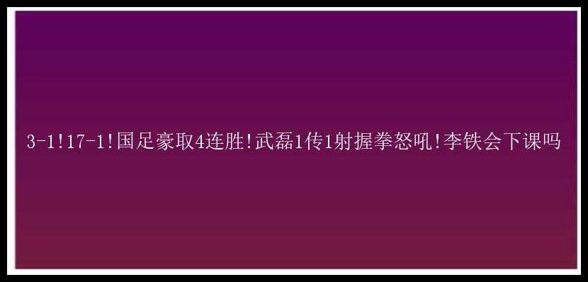 3-1!17-1!国足豪取4连胜!武磊1传1射握拳怒吼!李铁会下课吗