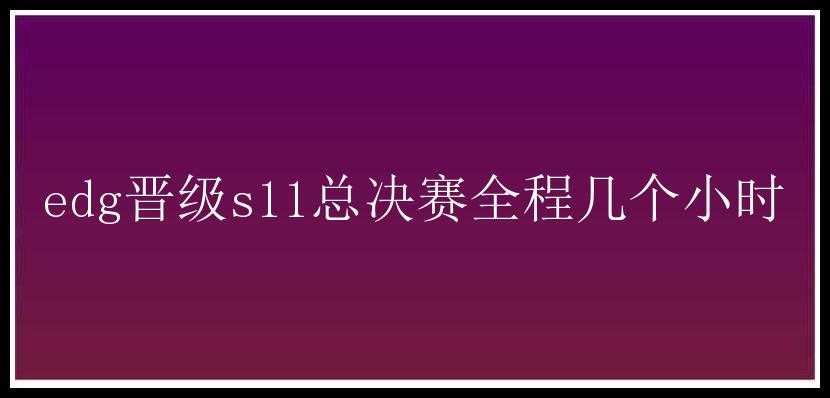 edg晋级s11总决赛全程几个小时