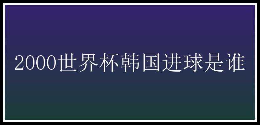 2000世界杯韩国进球是谁