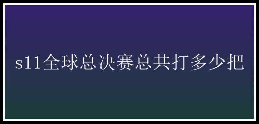 s11全球总决赛总共打多少把