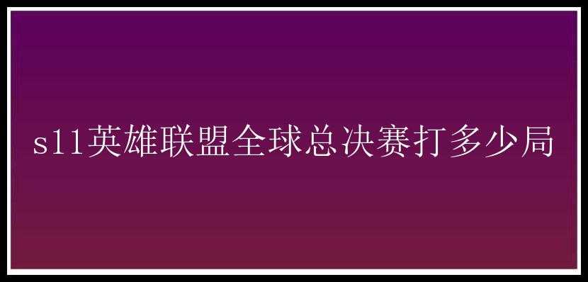 s11英雄联盟全球总决赛打多少局