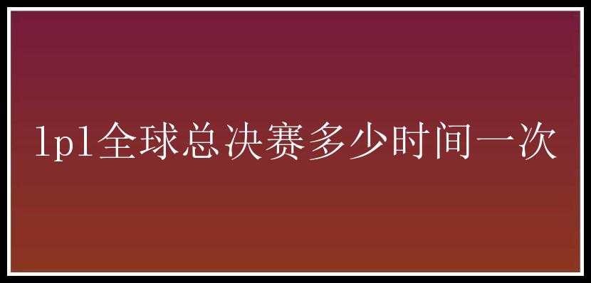 lpl全球总决赛多少时间一次