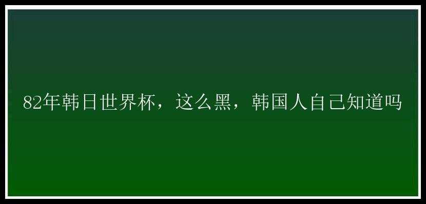 82年韩日世界杯，这么黑，韩国人自己知道吗