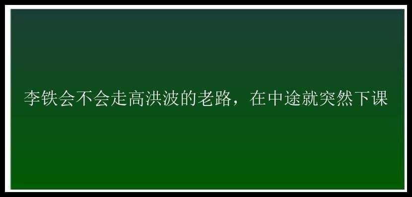 李铁会不会走高洪波的老路，在中途就突然下课