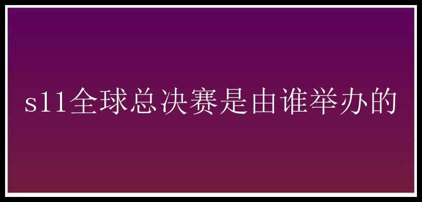 s11全球总决赛是由谁举办的