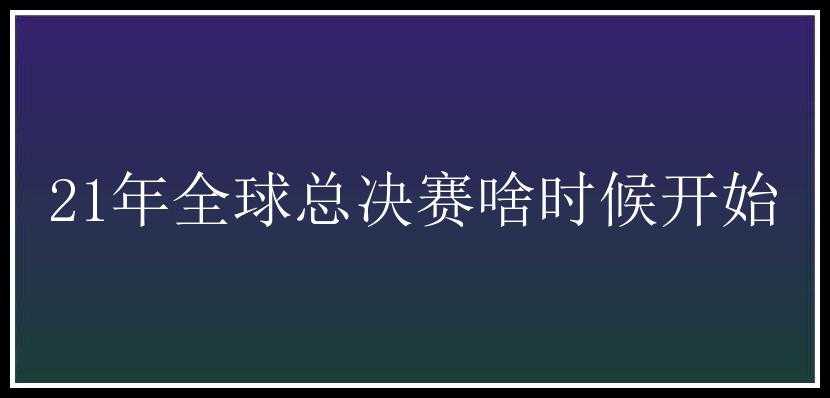 21年全球总决赛啥时候开始