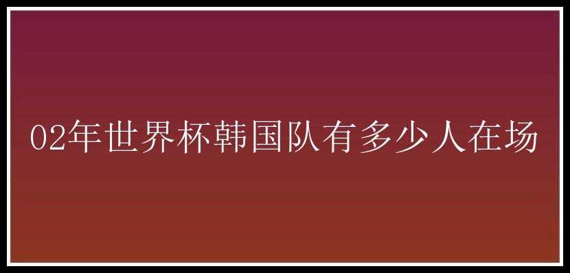 02年世界杯韩国队有多少人在场