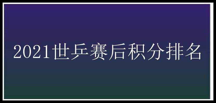 2021世乒赛后积分排名