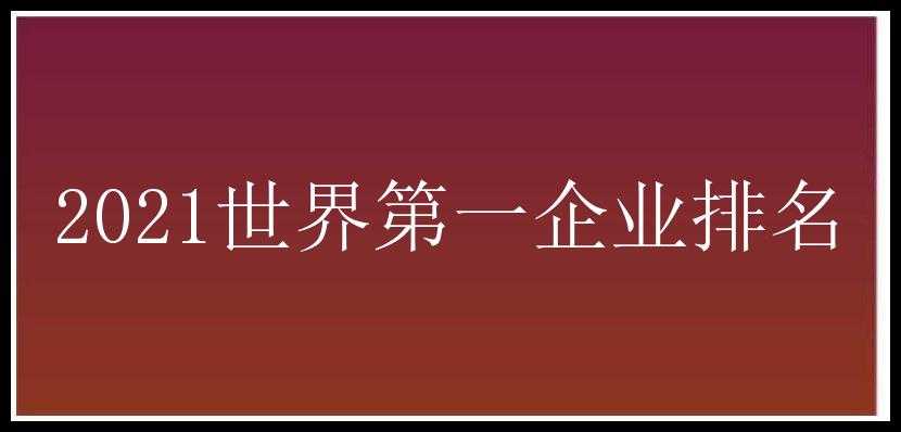 2021世界第一企业排名