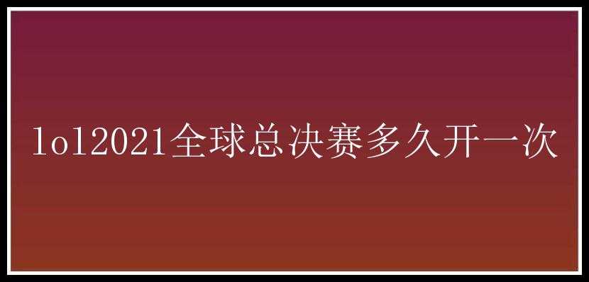 lol2021全球总决赛多久开一次