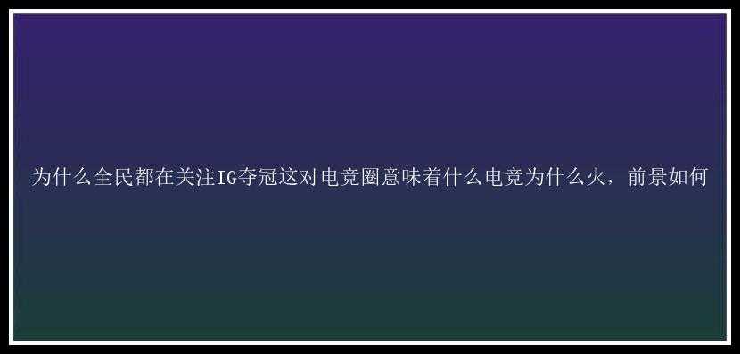 为什么全民都在关注IG夺冠这对电竞圈意味着什么电竞为什么火，前景如何