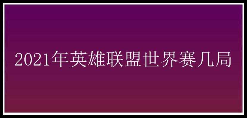 2021年英雄联盟世界赛几局