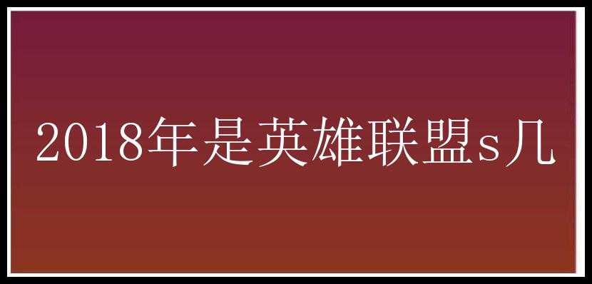 2018年是英雄联盟s几