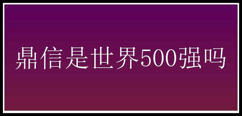 鼎信是世界500强吗