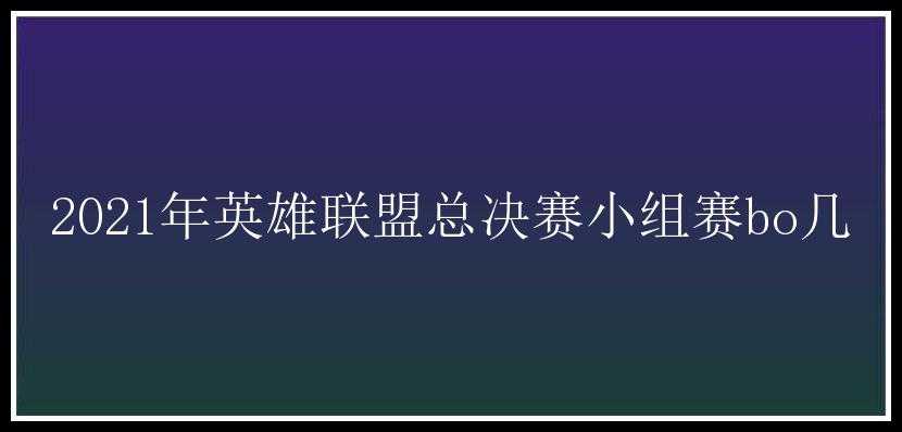 2021年英雄联盟总决赛小组赛bo几