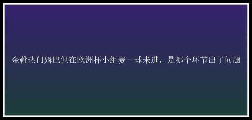 金靴热门姆巴佩在欧洲杯小组赛一球未进，是哪个环节出了问题