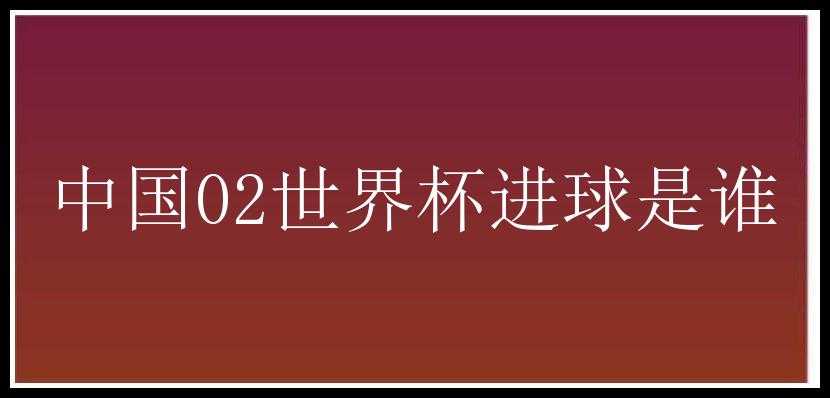 中国02世界杯进球是谁