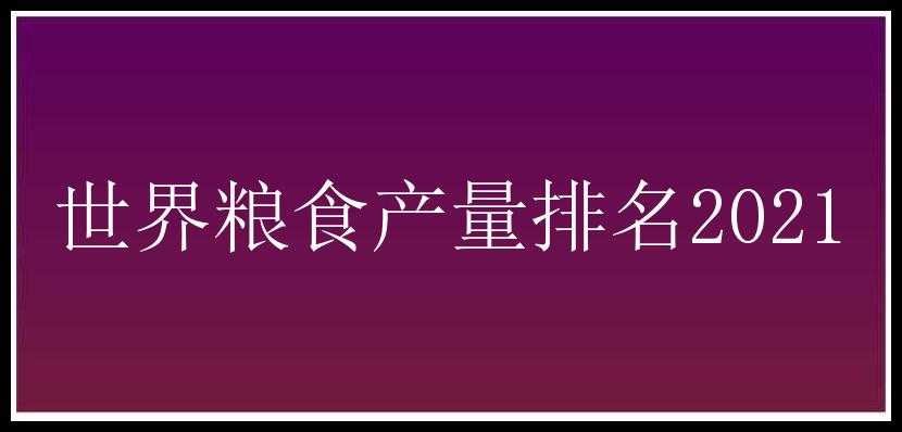 世界粮食产量排名2021