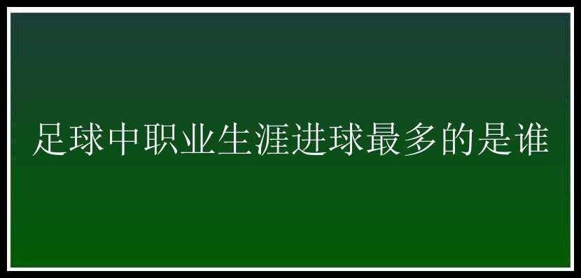 足球中职业生涯进球最多的是谁