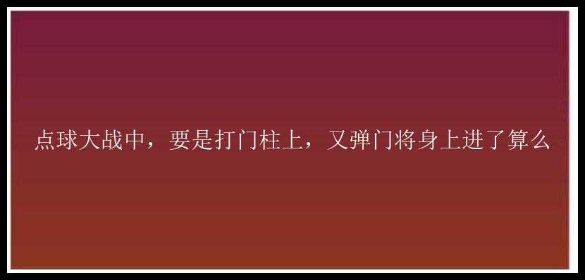 点球大战中，要是打门柱上，又弹门将身上进了算么