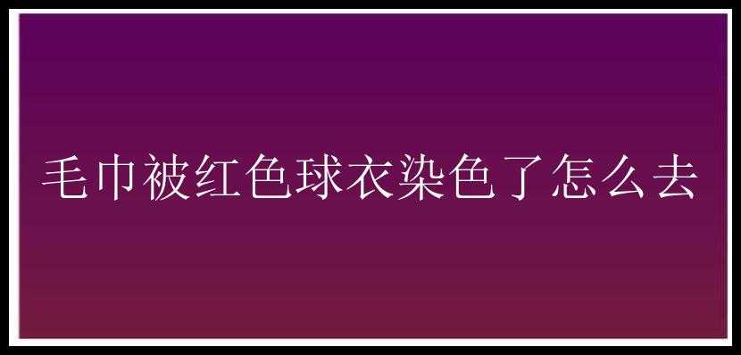 毛巾被红色球衣染色了怎么去