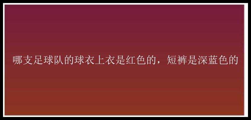 哪支足球队的球衣上衣是红色的，短裤是深蓝色的