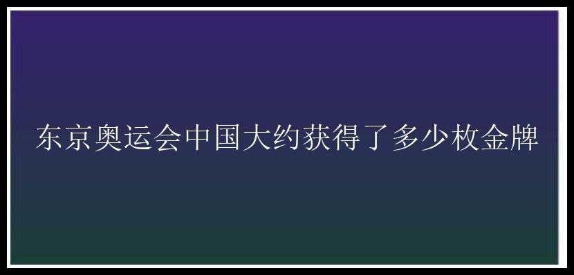 东京奥运会中国大约获得了多少枚金牌