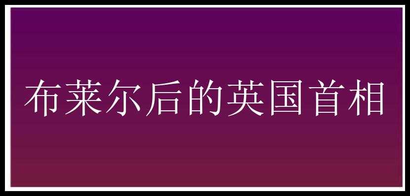 布莱尔后的英国首相