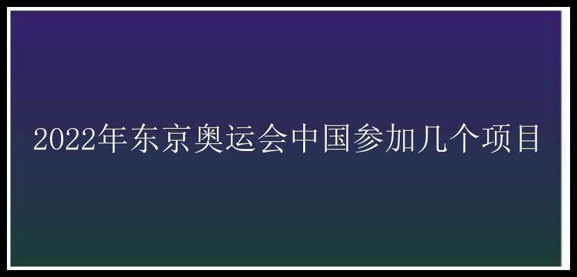 2022年东京奥运会中国参加几个项目