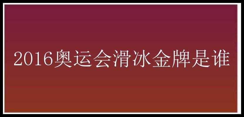 2016奥运会滑冰金牌是谁