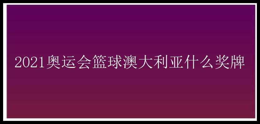 2021奥运会篮球澳大利亚什么奖牌