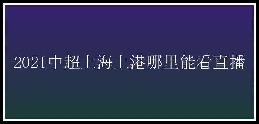 2021中超上海上港哪里能看直播