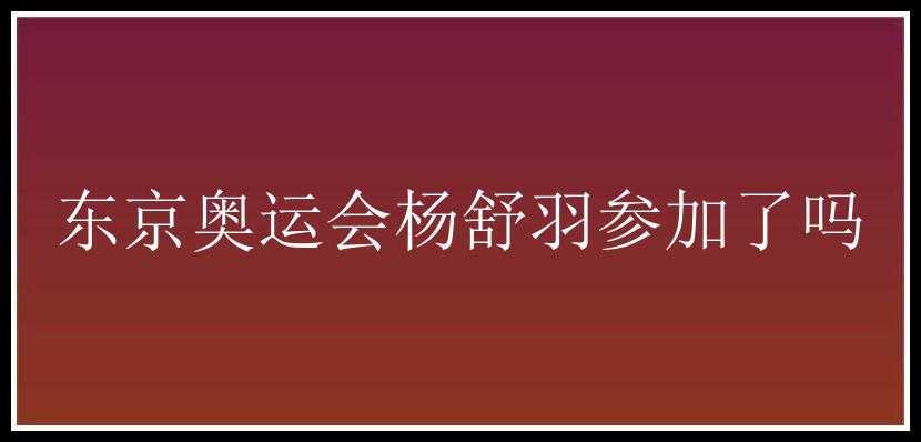 东京奥运会杨舒羽参加了吗