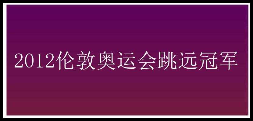 2012伦敦奥运会跳远冠军