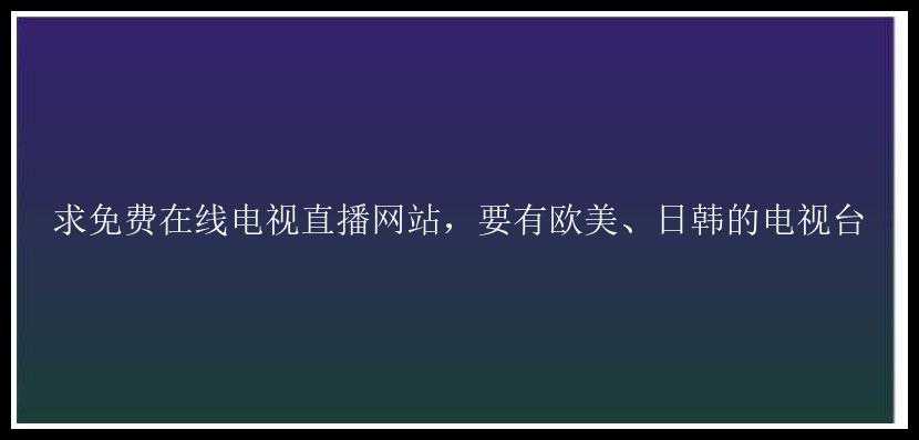 求免费在线电视直播网站，要有欧美、日韩的电视台