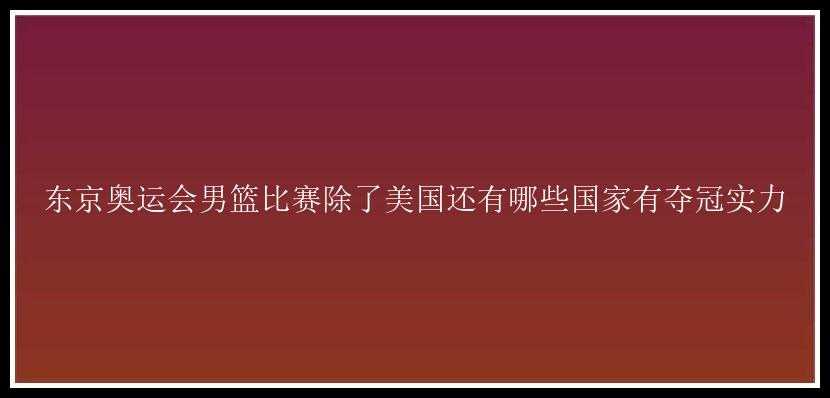 东京奥运会男篮比赛除了美国还有哪些国家有夺冠实力