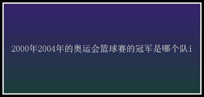 2000年2004年的奥运会篮球赛的冠军是哪个队i