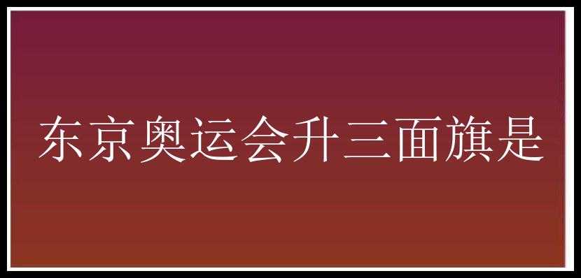 东京奥运会升三面旗是